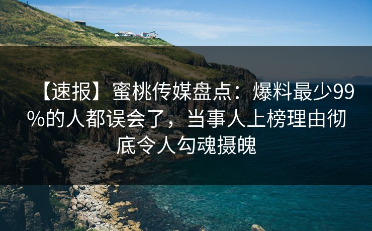 【速报】蜜桃传媒盘点：爆料最少99%的人都误会了，当事人上榜理由彻底令人勾魂摄魄