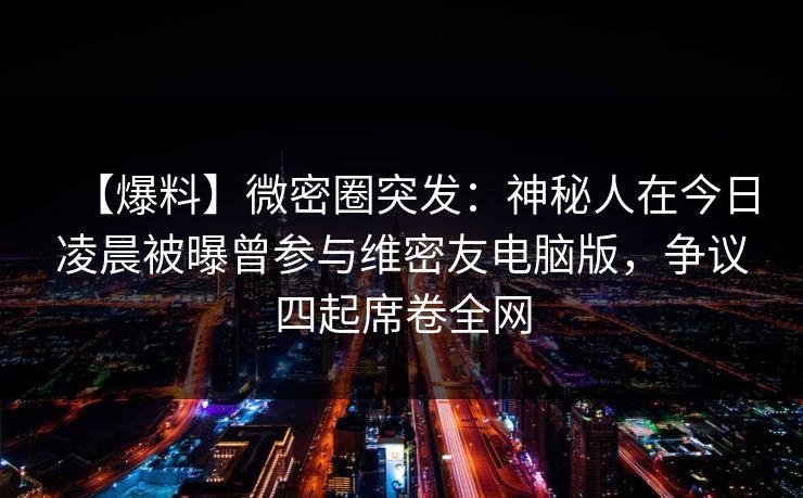 【爆料】微密圈突发：神秘人在今日凌晨被曝曾参与维密友电脑版，争议四起席卷全网