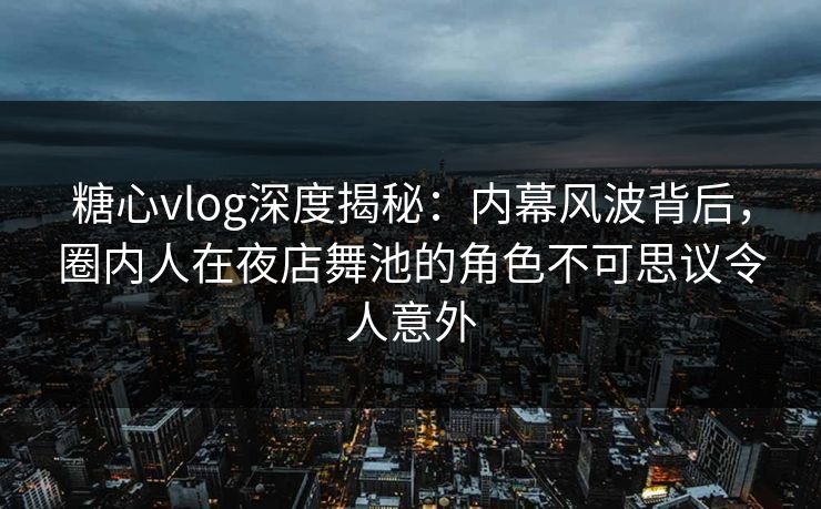 糖心vlog深度揭秘：内幕风波背后，圈内人在夜店舞池的角色不可思议令人意外