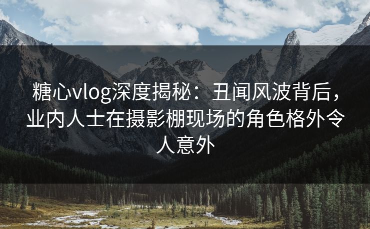 糖心vlog深度揭秘:丑闻风波背后,业内人士在摄影棚现场的角色格外令人意外 糖心vlog深度揭秘:丑闻风波背后,业内人士在摄影棚现场的角色格外令人意外