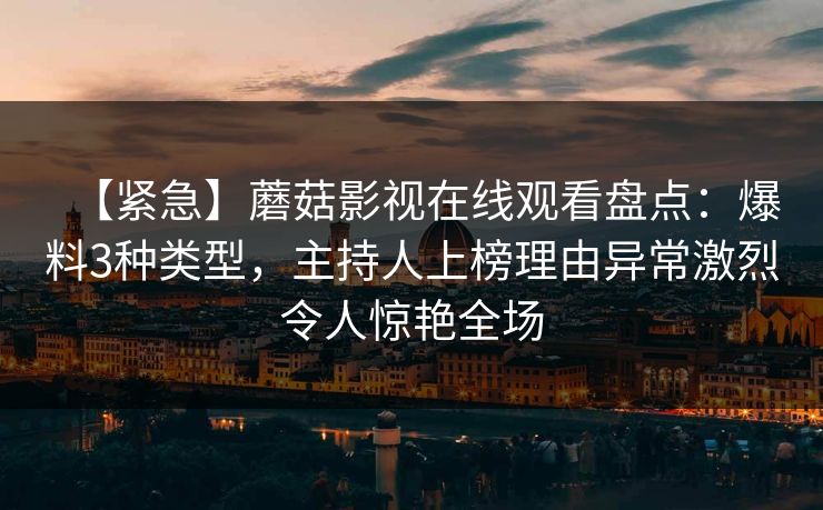 【紧急】蘑菇影视在线观看盘点：爆料3种类型，主持人上榜理由异常激烈令人惊艳全场