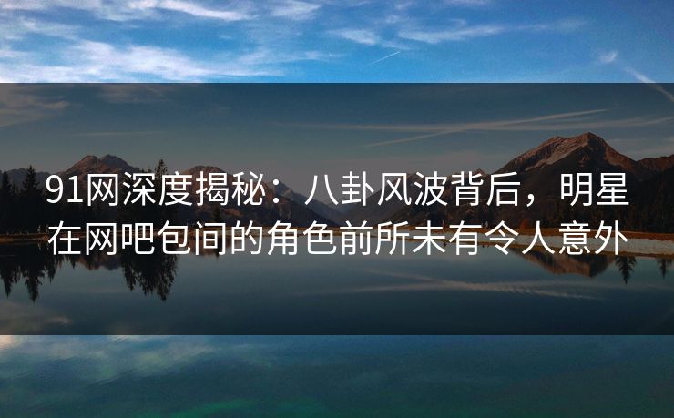 91网深度揭秘:八卦风波背后,明星在网吧包间的角色前所未有令人意外 91网深度揭秘:八卦风波背后,明星在网吧包间的角色前所未有令人意外