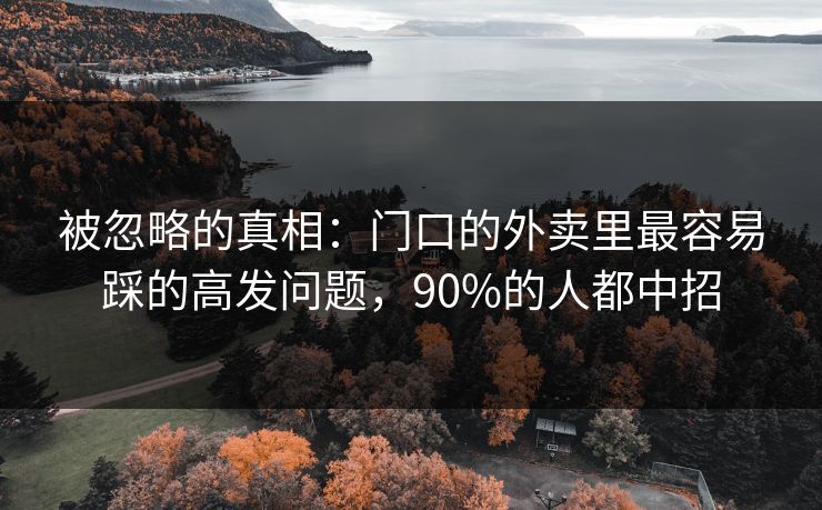被忽略的真相：门口的外卖里最容易踩的高发问题，90%的人都中招