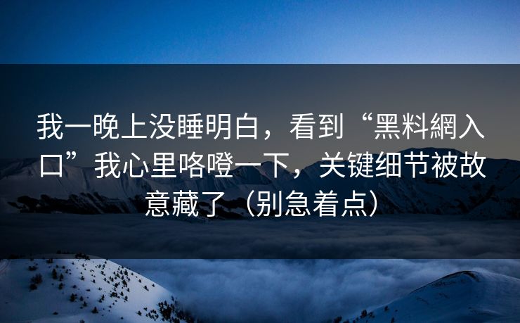 我一晚上没睡明白，看到“黑料網入口”我心里咯噔一下，关键细节被故意藏了（别急着点）