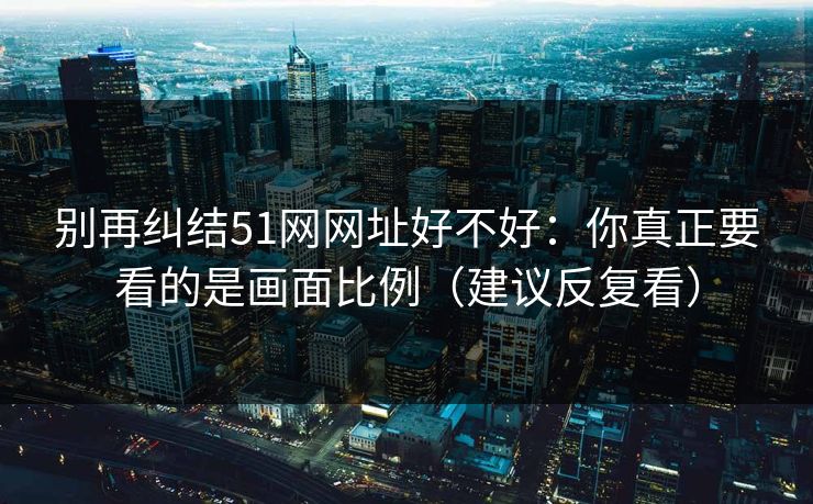 别再纠结51网网址好不好：你真正要看的是画面比例（建议反复看）