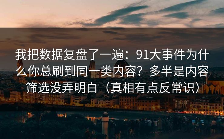 我把数据复盘了一遍：91大事件为什么你总刷到同一类内容？多半是内容筛选没弄明白（真相有点反常识）