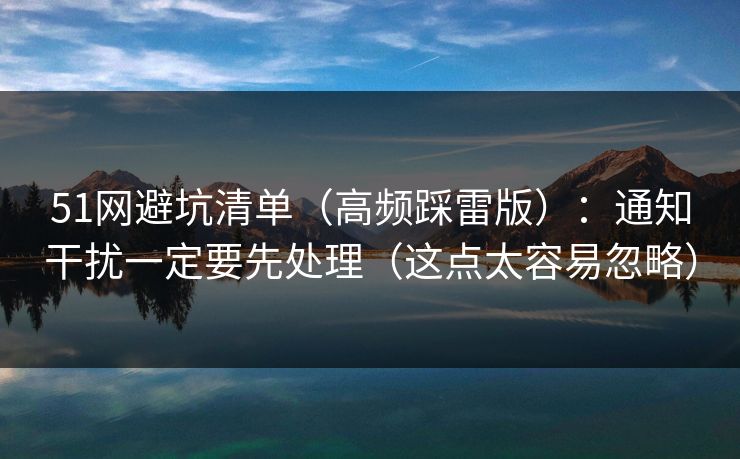 51网避坑清单（高频踩雷版）：通知干扰一定要先处理（这点太容易忽略）