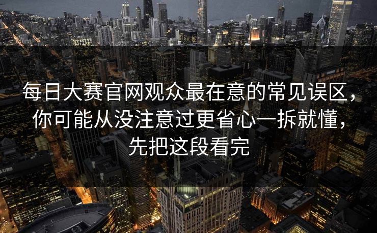 每日大赛官网观众最在意的常见误区，你可能从没注意过更省心一拆就懂，先把这段看完
