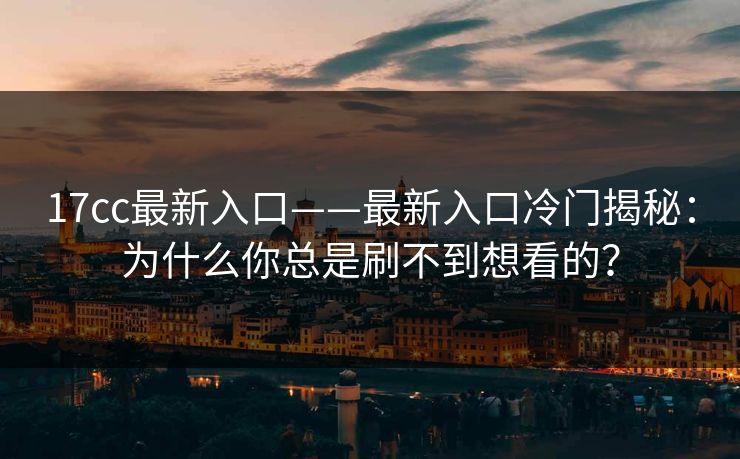 17cc最新入口——最新入口冷门揭秘：为什么你总是刷不到想看的？