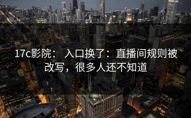 17c影院： 入口换了：直播间规则被改写，很多人还不知道