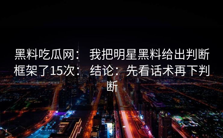 黑料吃瓜网: 我把明星黑料给出判断框架了15次: 结论:先看话术再下判断 黑料吃瓜网: 我把明星黑料给出判断框架了15次: 结论:先看话术再下判断