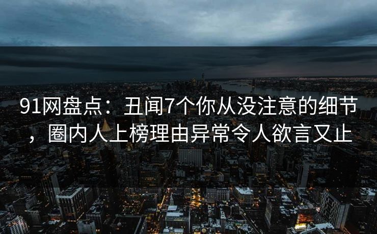 91网盘点：丑闻7个你从没注意的细节，圈内人上榜理由异常令人欲言又止