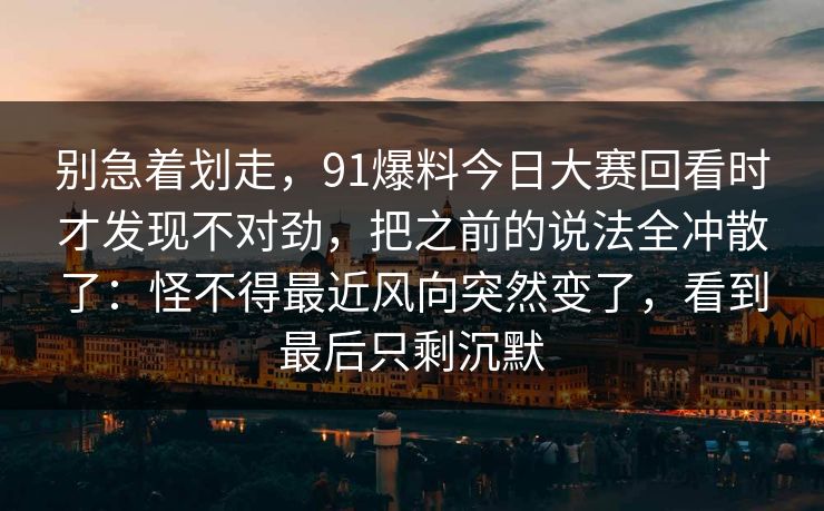 别急着划走，91爆料今日大赛回看时才发现不对劲，把之前的说法全冲散了：怪不得最近风向突然变了，看到最后只剩沉默