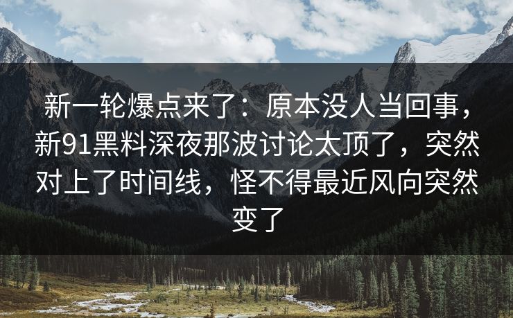 新一轮爆点来了：原本没人当回事，新91黑料深夜那波讨论太顶了，突然对上了时间线，怪不得最近风向突然变了